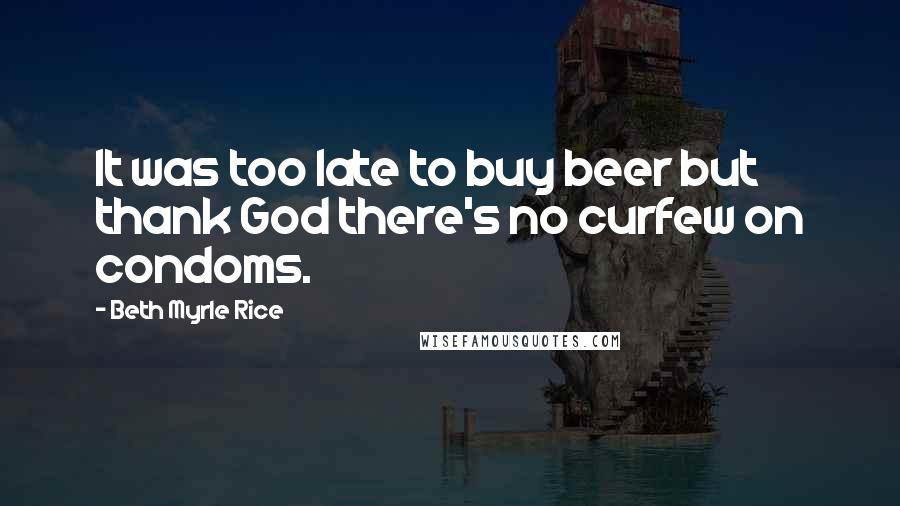 Beth Myrle Rice Quotes: It was too late to buy beer but thank God there's no curfew on condoms.
