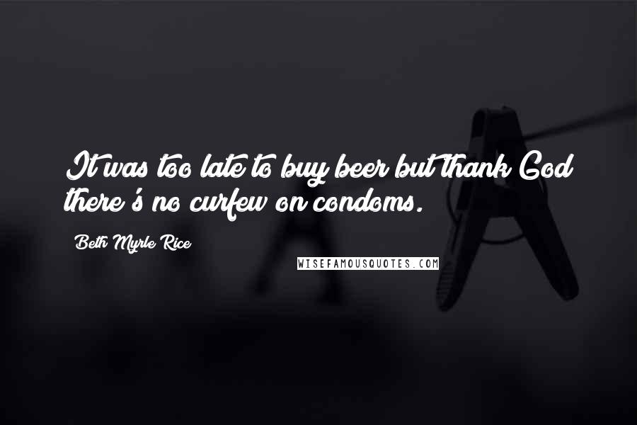 Beth Myrle Rice Quotes: It was too late to buy beer but thank God there's no curfew on condoms.