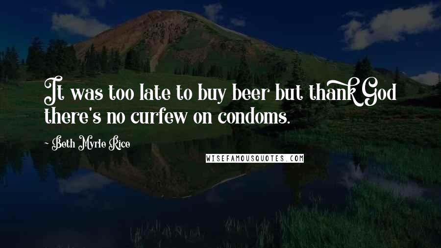 Beth Myrle Rice Quotes: It was too late to buy beer but thank God there's no curfew on condoms.