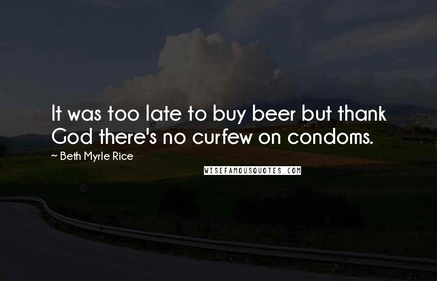 Beth Myrle Rice Quotes: It was too late to buy beer but thank God there's no curfew on condoms.