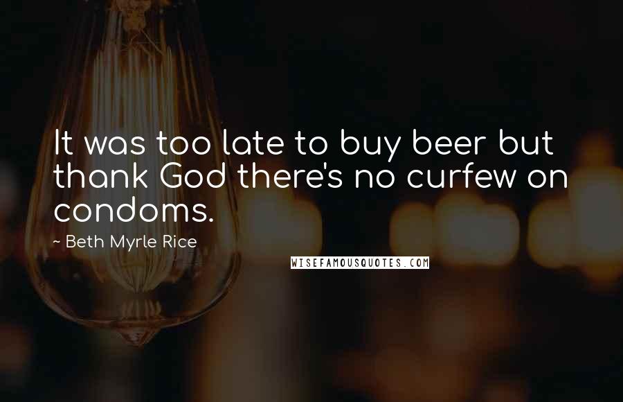 Beth Myrle Rice Quotes: It was too late to buy beer but thank God there's no curfew on condoms.