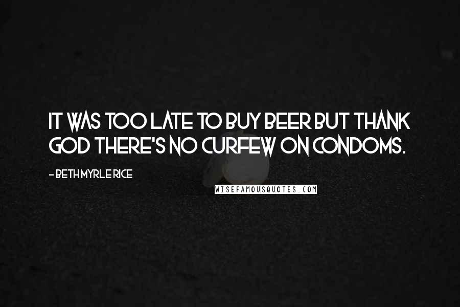 Beth Myrle Rice Quotes: It was too late to buy beer but thank God there's no curfew on condoms.