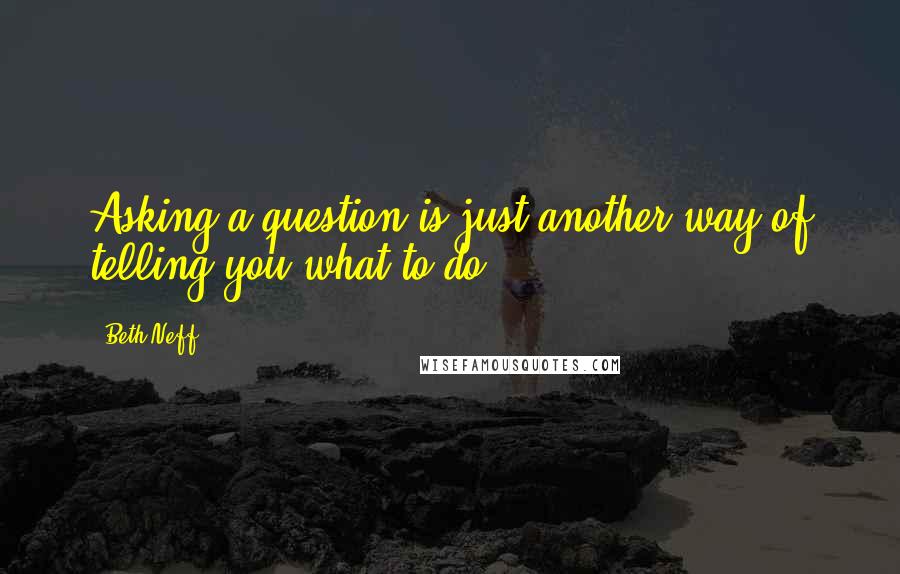 Beth Neff Quotes: Asking a question is just another way of telling you what to do.