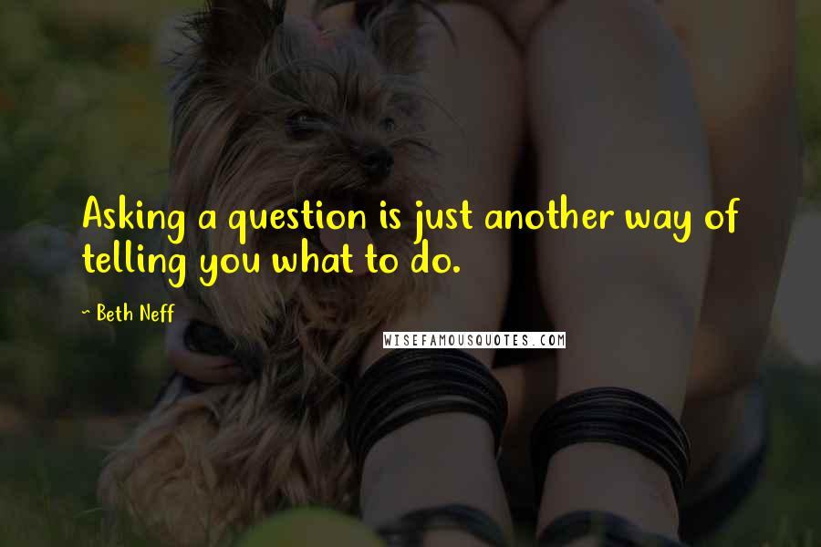 Beth Neff Quotes: Asking a question is just another way of telling you what to do.