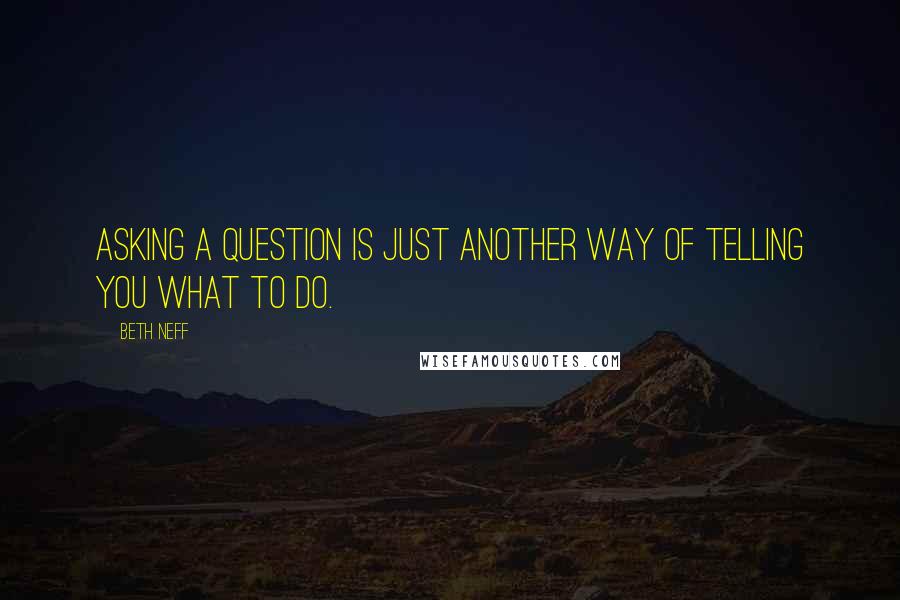 Beth Neff Quotes: Asking a question is just another way of telling you what to do.