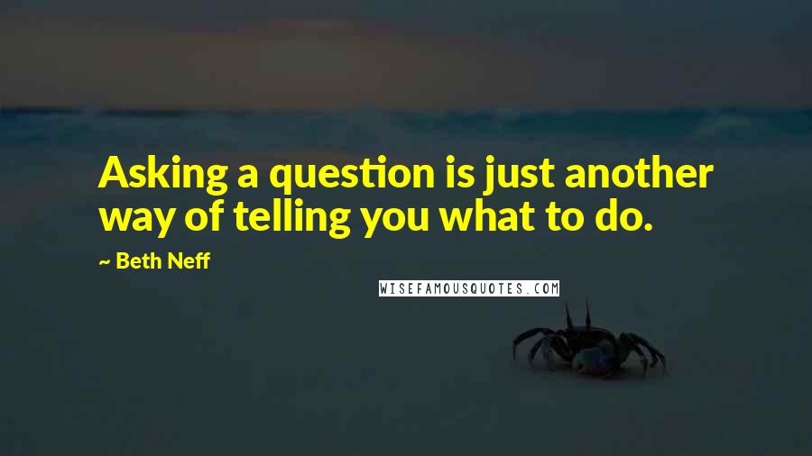 Beth Neff Quotes: Asking a question is just another way of telling you what to do.