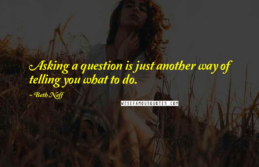 Beth Neff Quotes: Asking a question is just another way of telling you what to do.