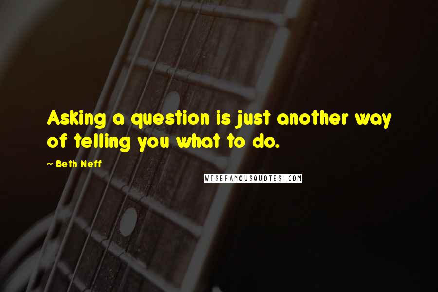 Beth Neff Quotes: Asking a question is just another way of telling you what to do.