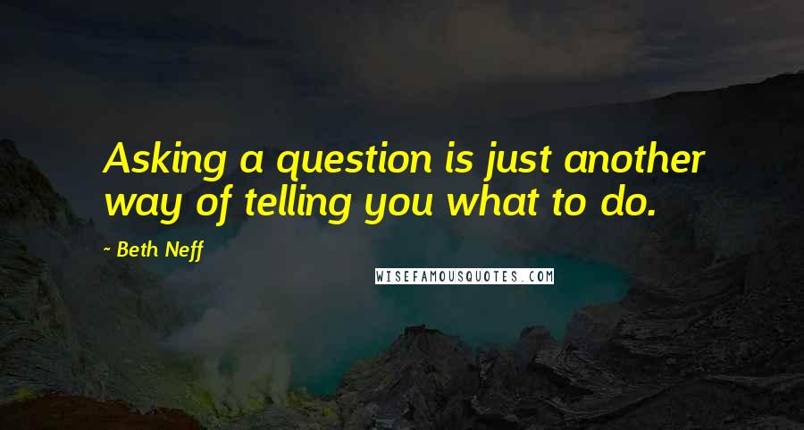 Beth Neff Quotes: Asking a question is just another way of telling you what to do.