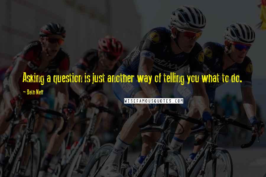 Beth Neff Quotes: Asking a question is just another way of telling you what to do.