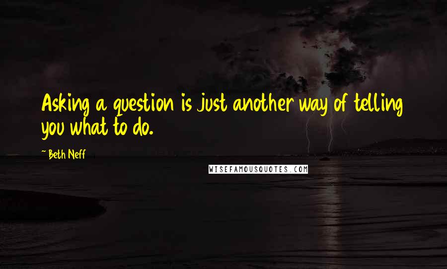 Beth Neff Quotes: Asking a question is just another way of telling you what to do.