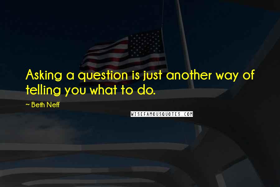 Beth Neff Quotes: Asking a question is just another way of telling you what to do.