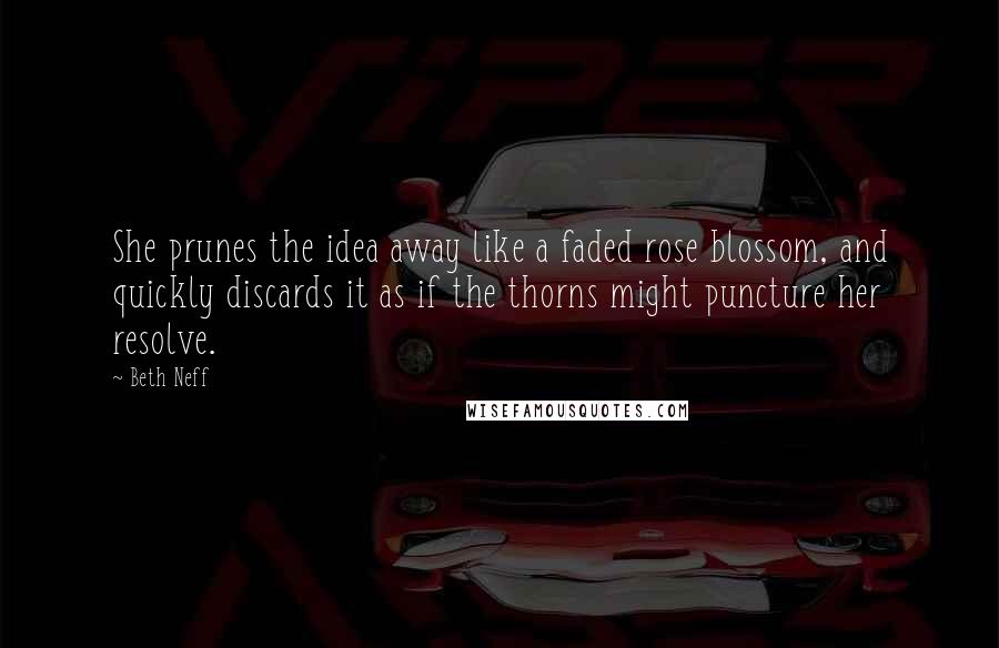 Beth Neff Quotes: She prunes the idea away like a faded rose blossom, and quickly discards it as if the thorns might puncture her resolve.