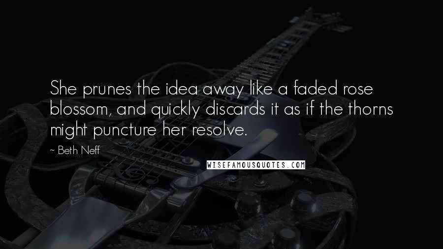 Beth Neff Quotes: She prunes the idea away like a faded rose blossom, and quickly discards it as if the thorns might puncture her resolve.