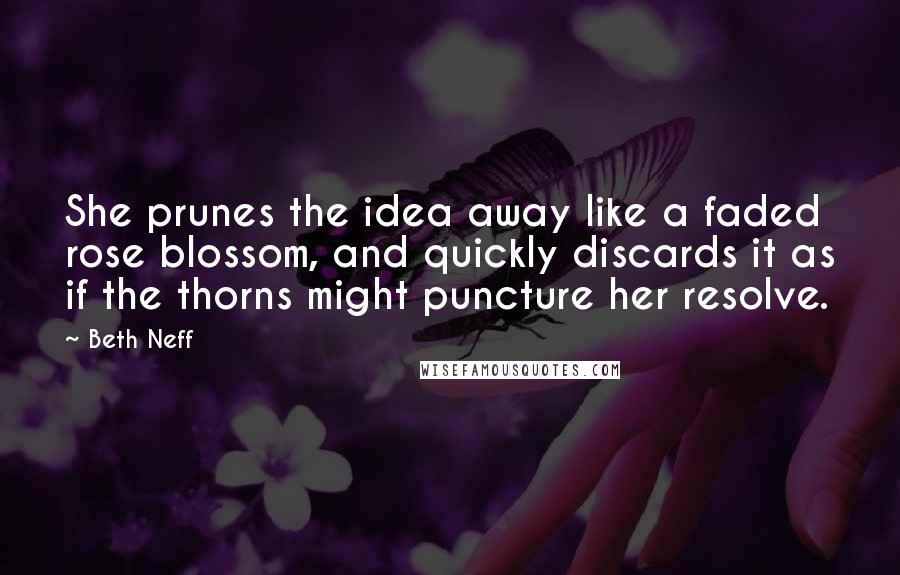 Beth Neff Quotes: She prunes the idea away like a faded rose blossom, and quickly discards it as if the thorns might puncture her resolve.