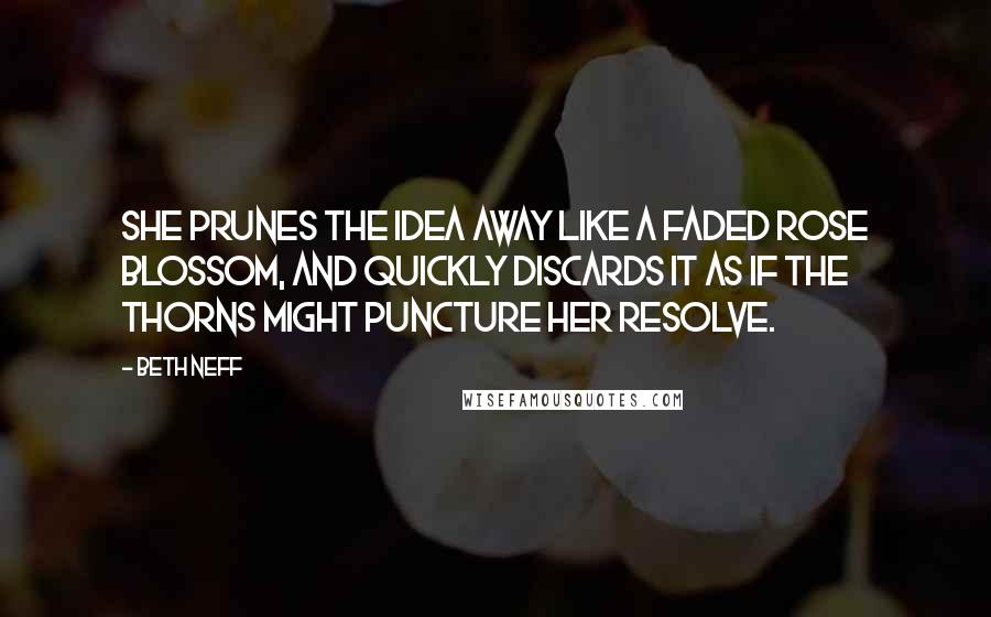 Beth Neff Quotes: She prunes the idea away like a faded rose blossom, and quickly discards it as if the thorns might puncture her resolve.