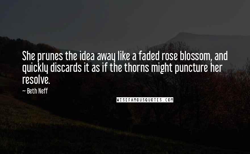 Beth Neff Quotes: She prunes the idea away like a faded rose blossom, and quickly discards it as if the thorns might puncture her resolve.