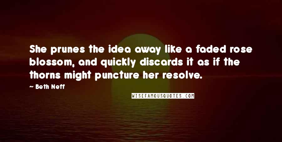 Beth Neff Quotes: She prunes the idea away like a faded rose blossom, and quickly discards it as if the thorns might puncture her resolve.