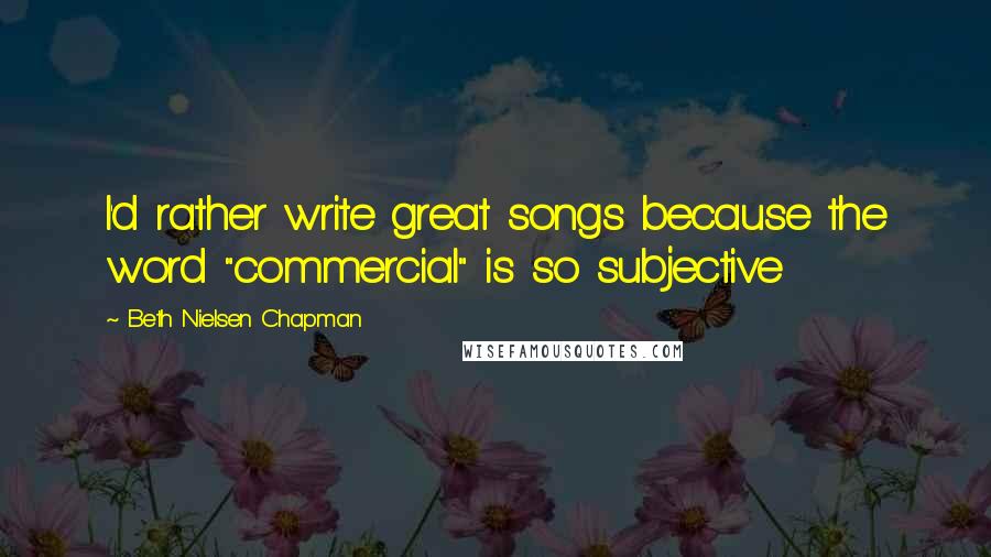 Beth Nielsen Chapman Quotes: I'd rather write great songs because the word "commercial" is so subjective