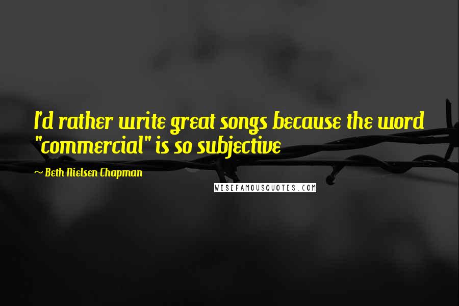 Beth Nielsen Chapman Quotes: I'd rather write great songs because the word "commercial" is so subjective
