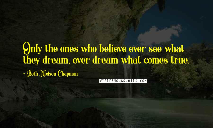 Beth Nielsen Chapman Quotes: Only the ones who believe ever see what they dream, ever dream what comes true.