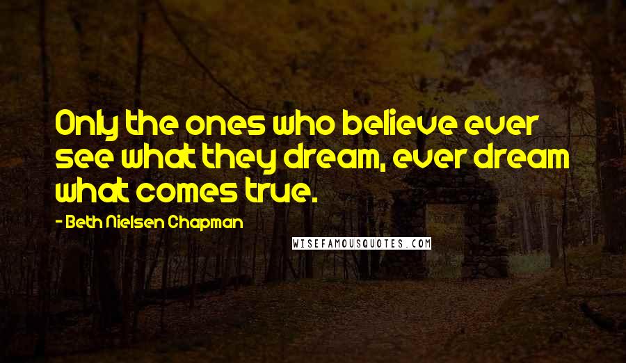 Beth Nielsen Chapman Quotes: Only the ones who believe ever see what they dream, ever dream what comes true.