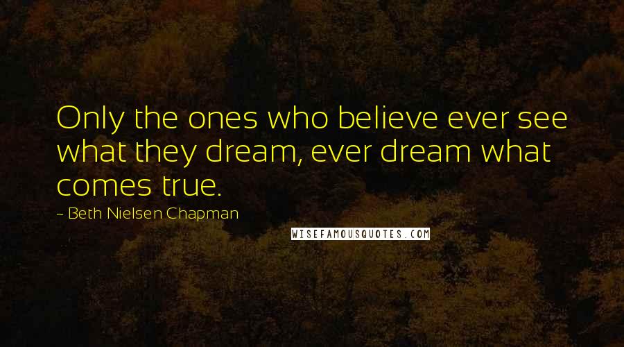 Beth Nielsen Chapman Quotes: Only the ones who believe ever see what they dream, ever dream what comes true.