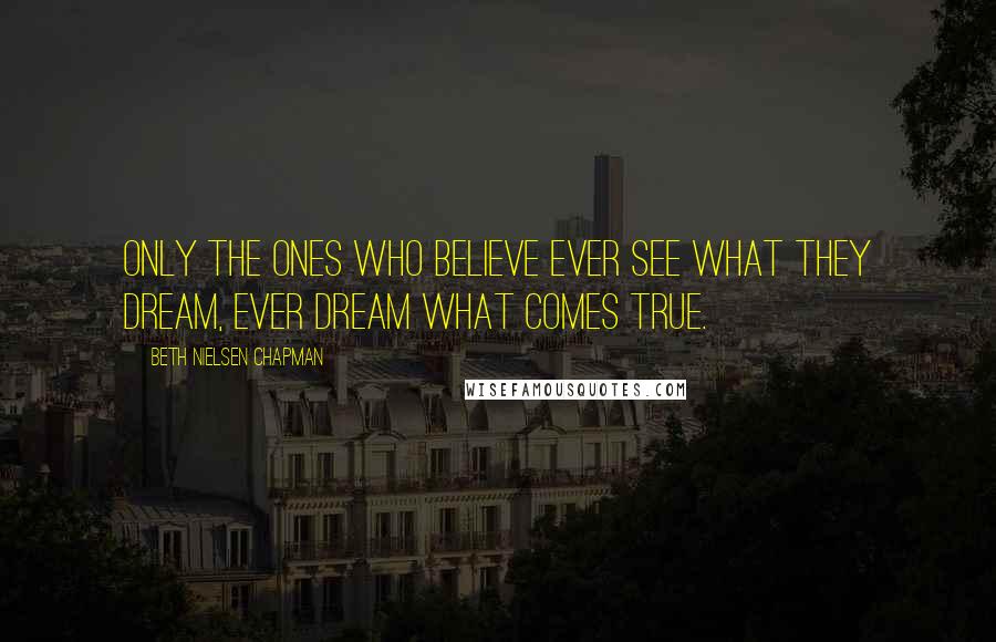 Beth Nielsen Chapman Quotes: Only the ones who believe ever see what they dream, ever dream what comes true.