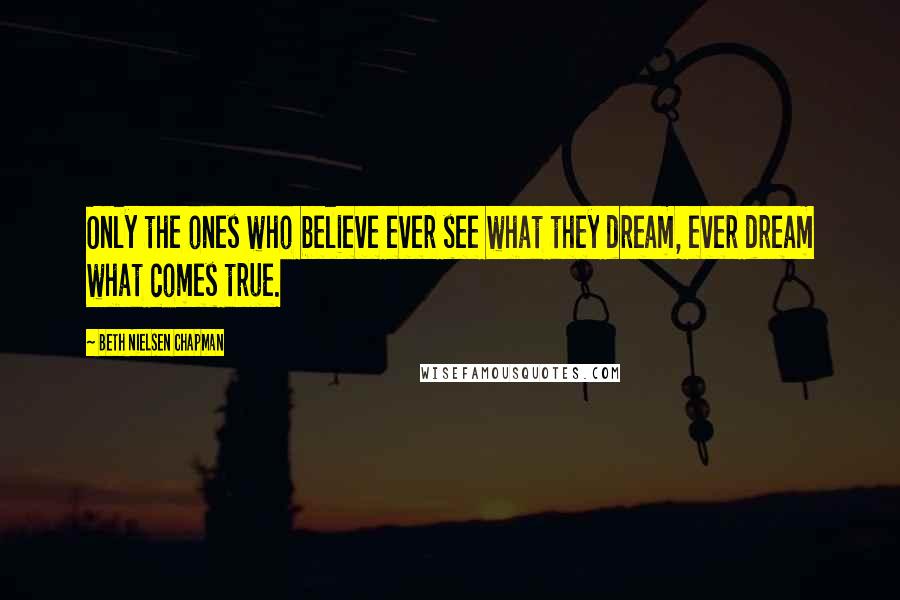 Beth Nielsen Chapman Quotes: Only the ones who believe ever see what they dream, ever dream what comes true.