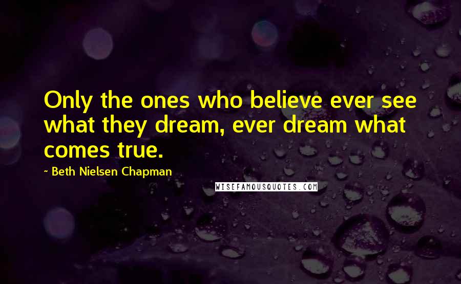Beth Nielsen Chapman Quotes: Only the ones who believe ever see what they dream, ever dream what comes true.