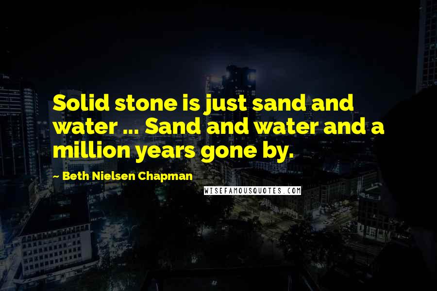 Beth Nielsen Chapman Quotes: Solid stone is just sand and water ... Sand and water and a million years gone by.