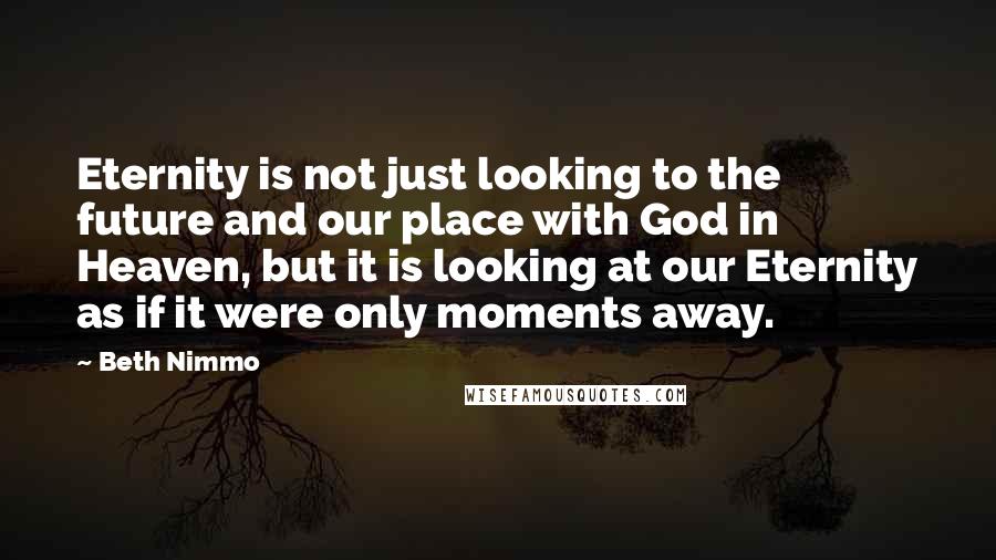 Beth Nimmo Quotes: Eternity is not just looking to the future and our place with God in Heaven, but it is looking at our Eternity as if it were only moments away.