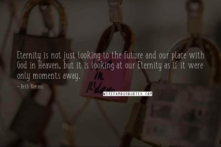 Beth Nimmo Quotes: Eternity is not just looking to the future and our place with God in Heaven, but it is looking at our Eternity as if it were only moments away.