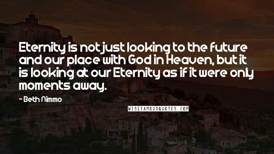Beth Nimmo Quotes: Eternity is not just looking to the future and our place with God in Heaven, but it is looking at our Eternity as if it were only moments away.