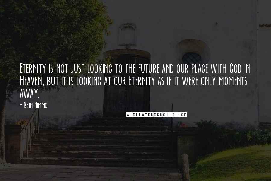 Beth Nimmo Quotes: Eternity is not just looking to the future and our place with God in Heaven, but it is looking at our Eternity as if it were only moments away.