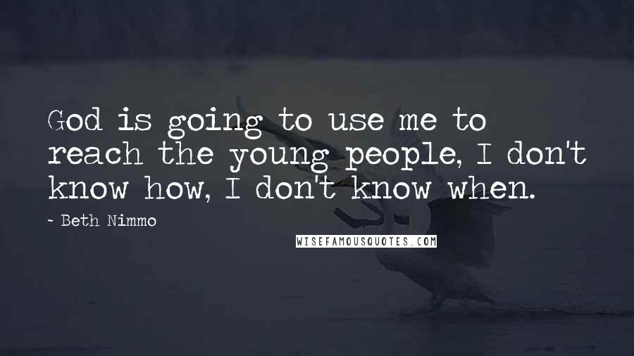 Beth Nimmo Quotes: God is going to use me to reach the young people, I don't know how, I don't know when.