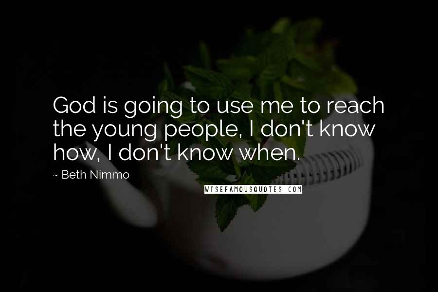 Beth Nimmo Quotes: God is going to use me to reach the young people, I don't know how, I don't know when.