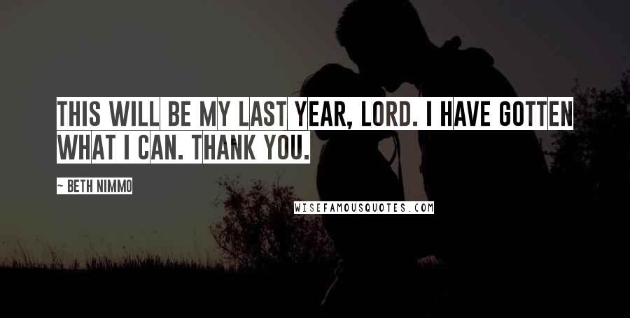 Beth Nimmo Quotes: This will be my last year, Lord. I have gotten what I can. Thank You.