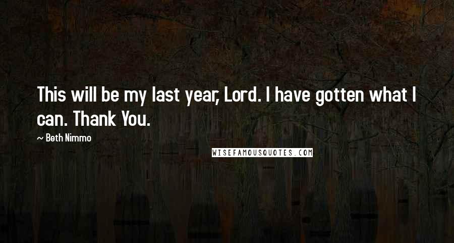 Beth Nimmo Quotes: This will be my last year, Lord. I have gotten what I can. Thank You.
