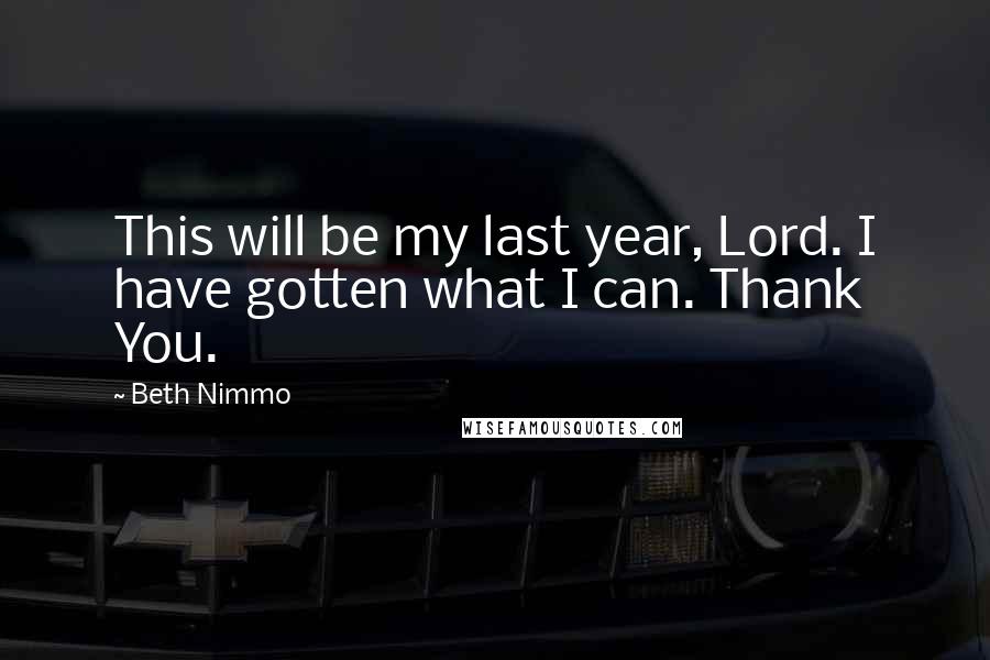Beth Nimmo Quotes: This will be my last year, Lord. I have gotten what I can. Thank You.