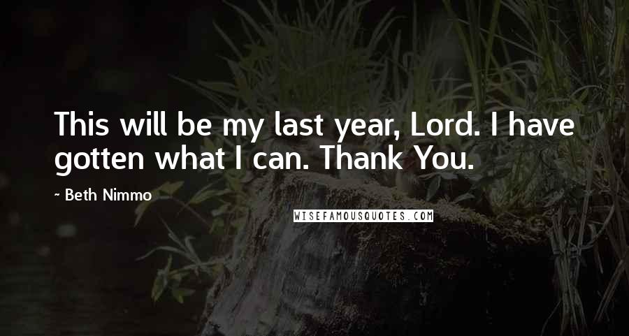 Beth Nimmo Quotes: This will be my last year, Lord. I have gotten what I can. Thank You.