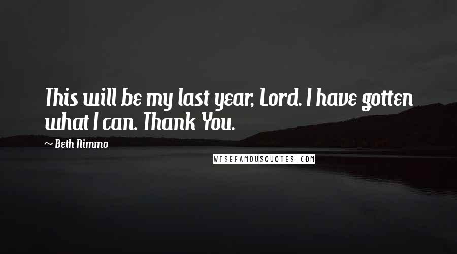 Beth Nimmo Quotes: This will be my last year, Lord. I have gotten what I can. Thank You.
