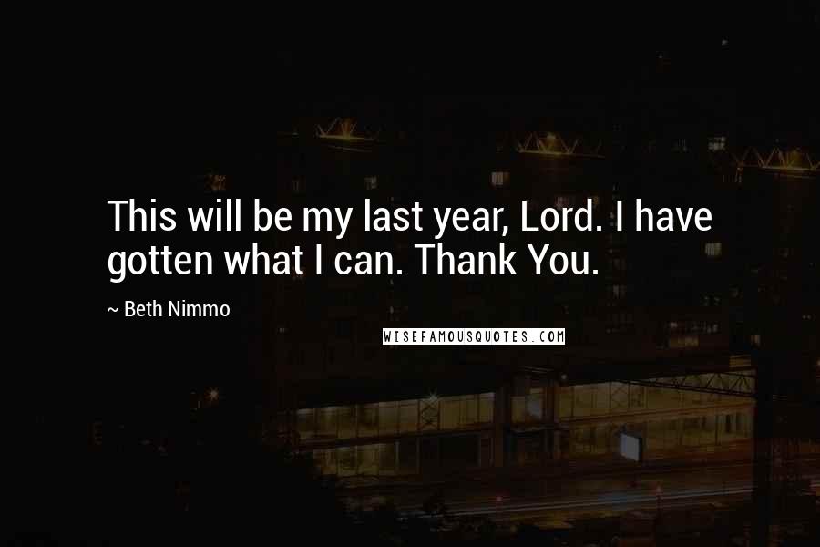 Beth Nimmo Quotes: This will be my last year, Lord. I have gotten what I can. Thank You.