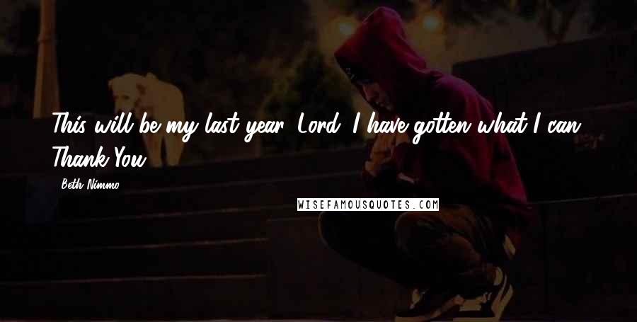 Beth Nimmo Quotes: This will be my last year, Lord. I have gotten what I can. Thank You.