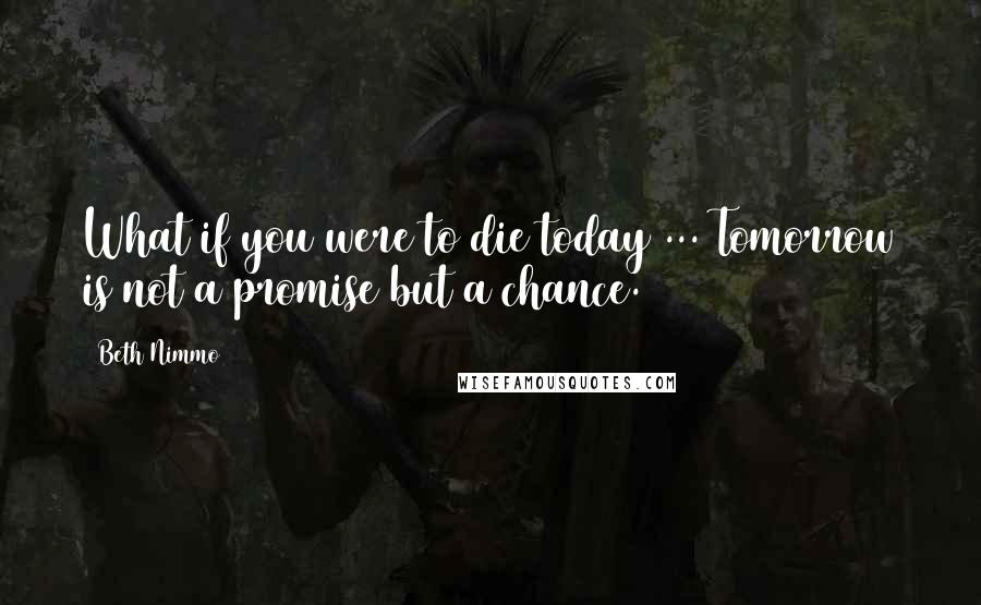 Beth Nimmo Quotes: What if you were to die today ... Tomorrow is not a promise but a chance.