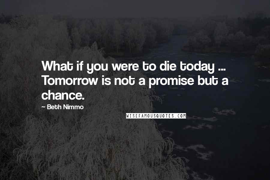 Beth Nimmo Quotes: What if you were to die today ... Tomorrow is not a promise but a chance.