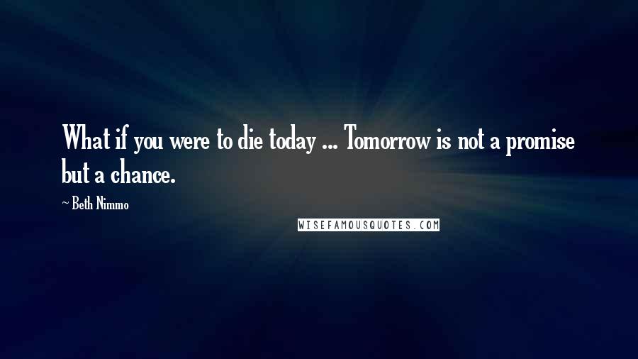 Beth Nimmo Quotes: What if you were to die today ... Tomorrow is not a promise but a chance.