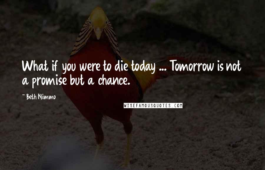 Beth Nimmo Quotes: What if you were to die today ... Tomorrow is not a promise but a chance.