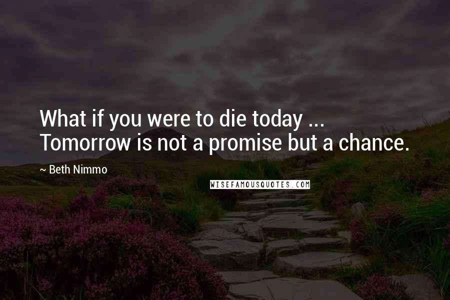 Beth Nimmo Quotes: What if you were to die today ... Tomorrow is not a promise but a chance.