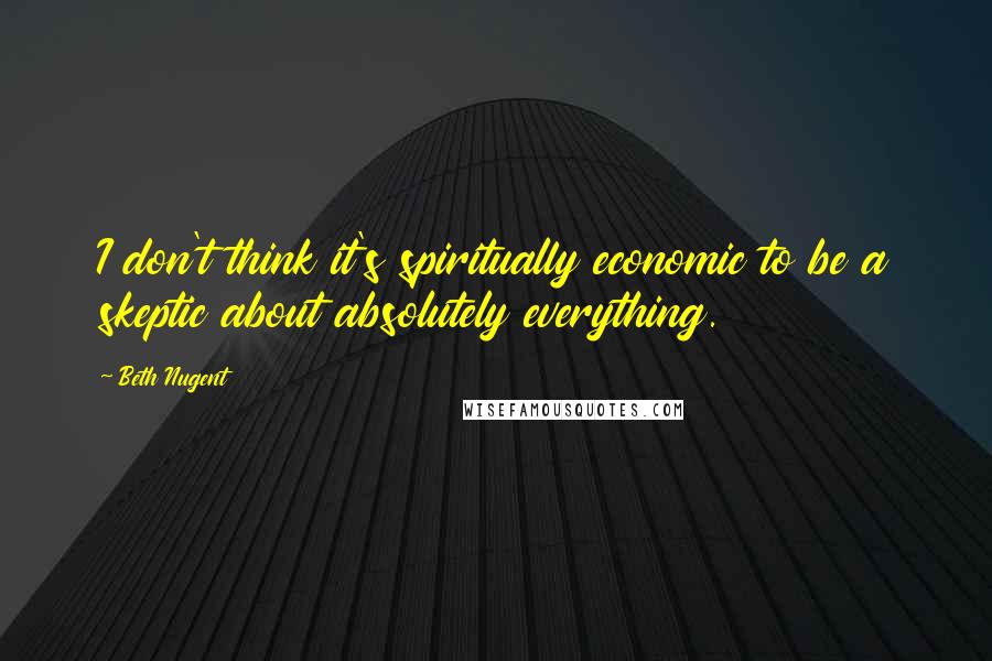 Beth Nugent Quotes: I don't think it's spiritually economic to be a skeptic about absolutely everything.